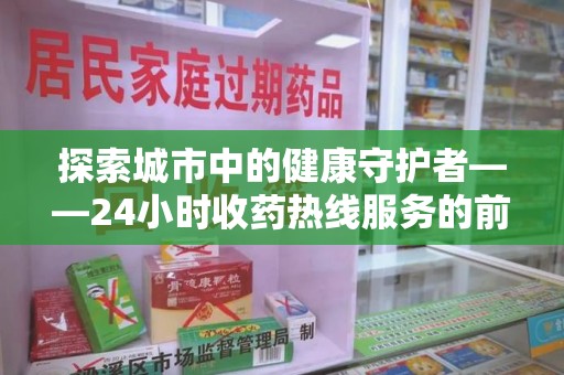 上海探索城市中的健康守护者——24小时收药热线服务的前世今生