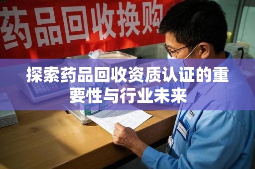 上海探索药品回收资质认证的重要性与行业未来