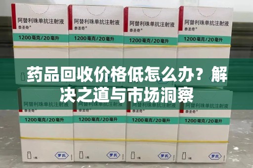 上海药品回收价格低怎么办？解决之道与市场洞察