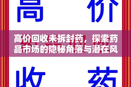 上海高价回收未拆封药，探索药品市场的隐秘角落与潜在风险
