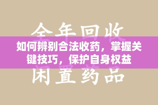 上海如何辨别合法收药，掌握关键技巧，保护自身权益