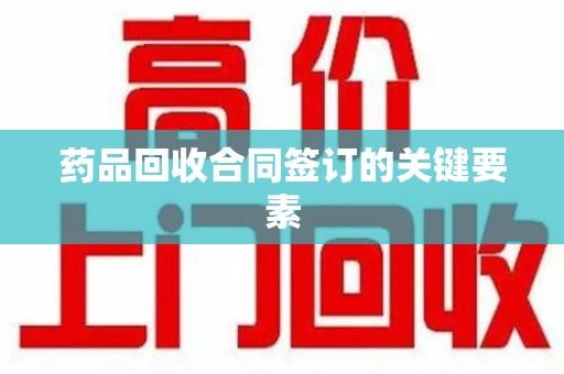 上海药品回收合同签订的关键要素
