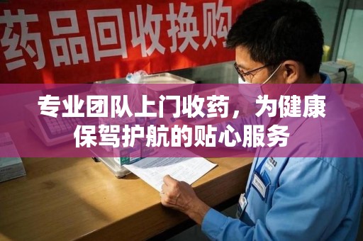 上海专业团队上门收药，为健康保驾护航的贴心服务