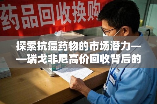 上海探索抗癌药物的市场潜力——瑞戈非尼高价回收背后的秘密
