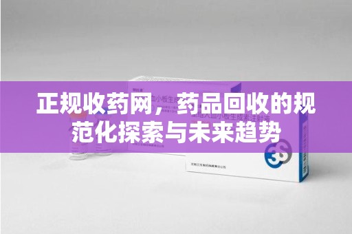 上海正规收药网，药品回收的规范化探索与未来趋势