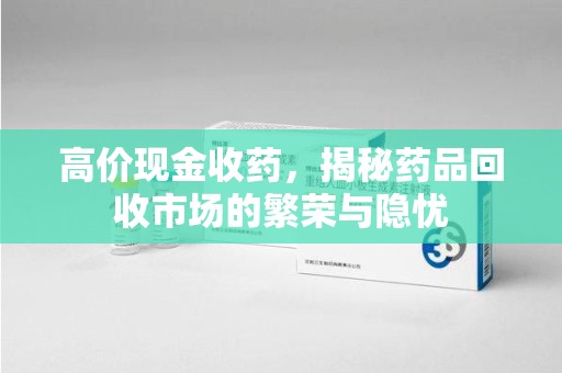 上海高价现金收药，揭秘药品回收市场的繁荣与隐忧