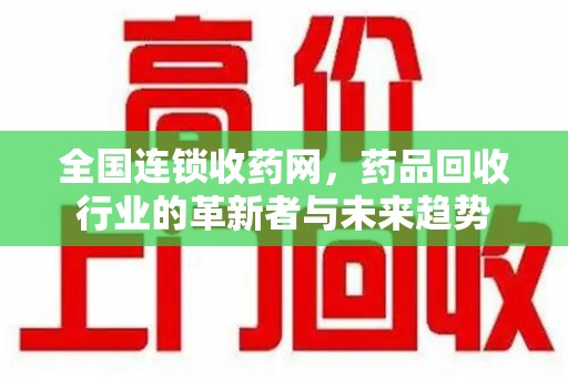 上海全国连锁收药网，药品回收行业的革新者与未来趋势