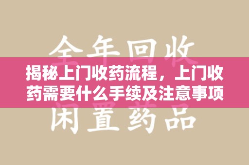 上海揭秘上门收药流程，上门收药需要什么手续及注意事项