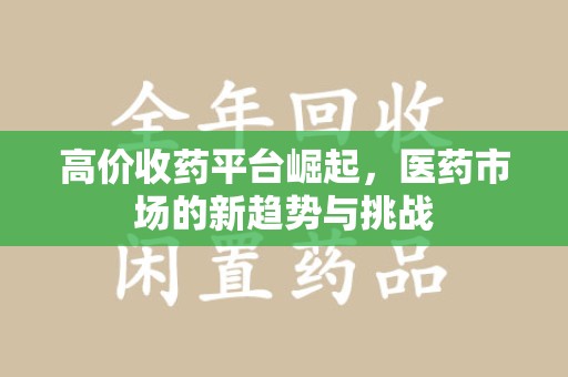 上海高价收药平台崛起，医药市场的新趋势与挑战