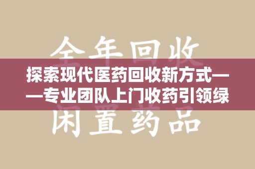 上海探索现代医药回收新方式——专业团队上门收药引领绿色健康未来