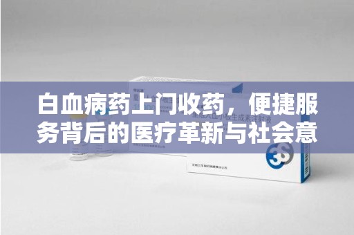 上海白血病药上门收药，便捷服务背后的医疗革新与社会意义