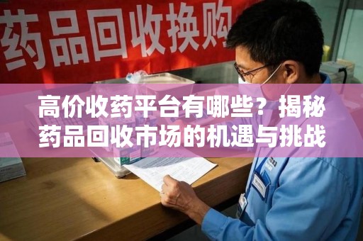 上海高价收药平台有哪些？揭秘药品回收市场的机遇与挑战