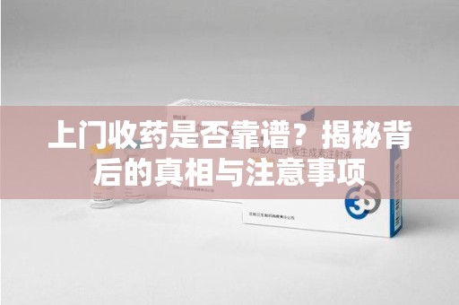 上海上门收药是否靠谱？揭秘背后的真相与注意事项