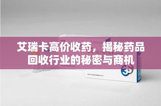 上海艾瑞卡高价收药，揭秘药品回收行业的秘密与商机