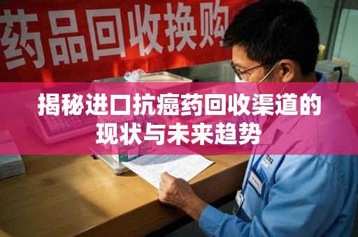 上海揭秘进口抗癌药回收渠道的现状与未来趋势