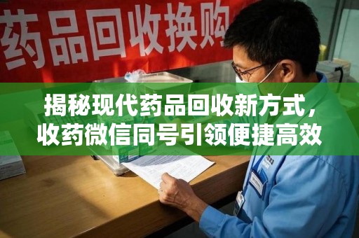 上海揭秘现代药品回收新方式，收药微信同号引领便捷高效新潮流