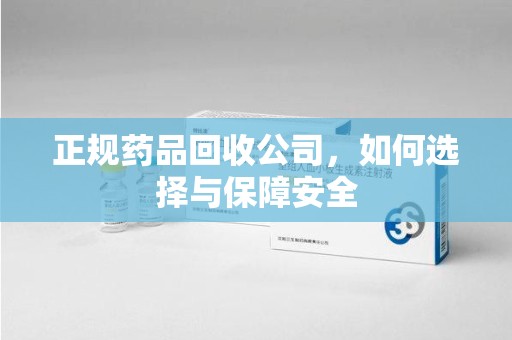 上海正规药品回收公司，如何选择与保障安全