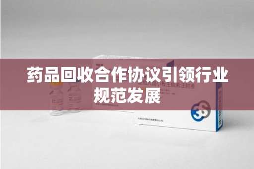 上海药品回收合作协议引领行业规范发展
