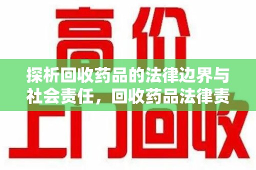 上海探析回收药品的法律边界与社会责任，回收药品法律责任的关键考量