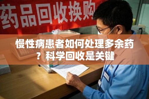 上海慢性病患者如何处理多余药？科学回收是关键