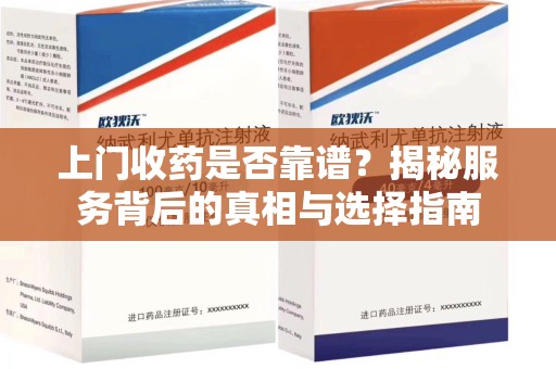 上海上门收药是否靠谱？揭秘服务背后的真相与选择指南