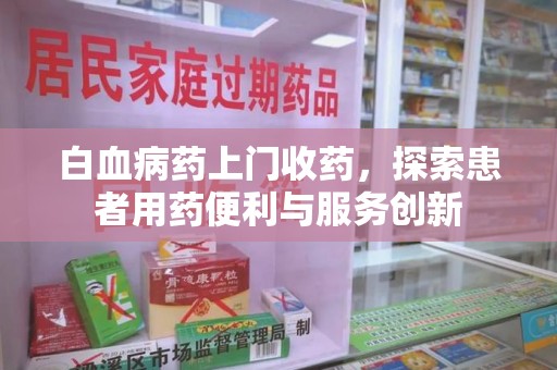 上海白血病药上门收药，探索患者用药便利与服务创新