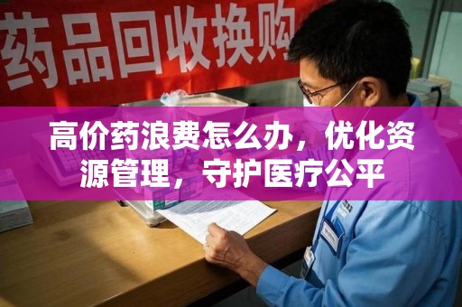 上海高价药浪费怎么办，优化资源管理，守护医疗公平