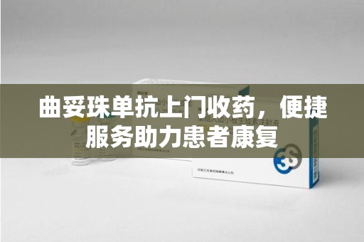 上海曲妥珠单抗上门收药，便捷服务助力患者康复