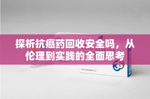 上海探析抗癌药回收安全吗，从伦理到实践的全面思考