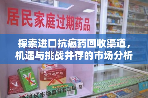 上海探索进口抗癌药回收渠道，机遇与挑战并存的市场分析