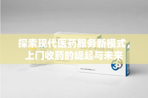 上海探索现代医药服务新模式，上门收药的崛起与未来