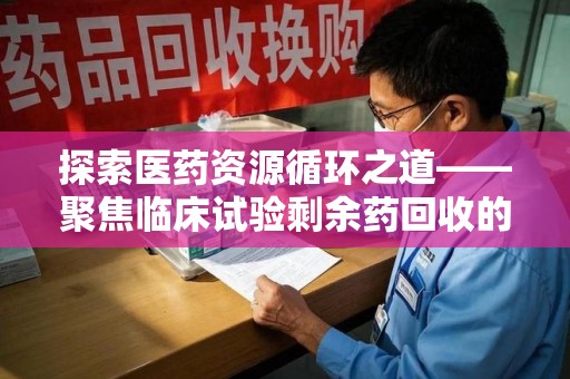 上海探索医药资源循环之道——聚焦临床试验剩余药回收的重要性与实践
