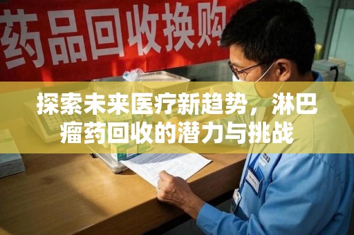 上海探索未来医疗新趋势，淋巴瘤药回收的潜力与挑战