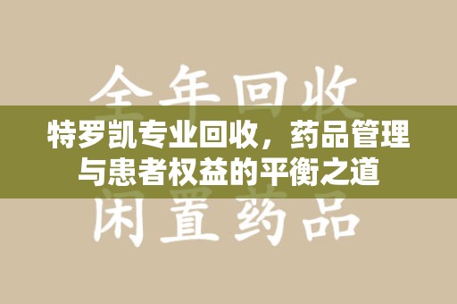 上海特罗凯专业回收，药品管理与患者权益的平衡之道