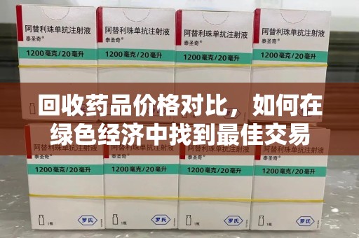 上海回收药品价格对比，如何在绿色经济中找到最佳交易