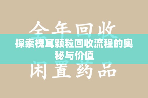 上海探索槐耳颗粒回收流程的奥秘与价值