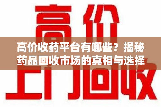 上海高价收药平台有哪些？揭秘药品回收市场的真相与选择