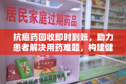 上海抗癌药回收即时到账，助力患者解决用药难题，构建健康未来