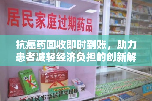 上海抗癌药回收即时到账，助力患者减轻经济负担的创新解决方案