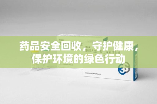 上海药品安全回收，守护健康，保护环境的绿色行动