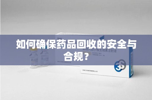 上海如何确保药品回收的安全与合规？