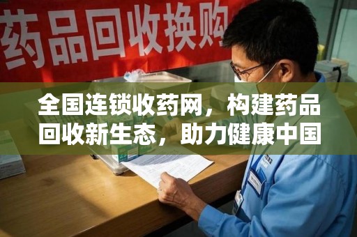 上海全国连锁收药网，构建药品回收新生态，助力健康中国