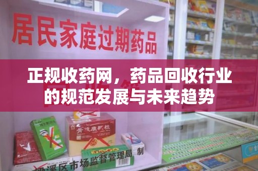 上海正规收药网，药品回收行业的规范发展与未来趋势