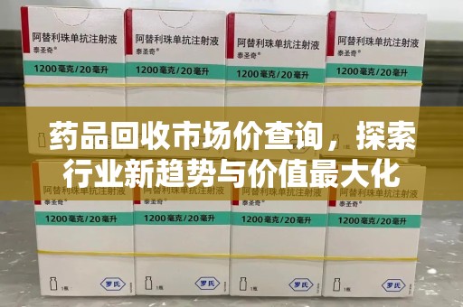 上海药品回收市场价查询，探索行业新趋势与价值最大化