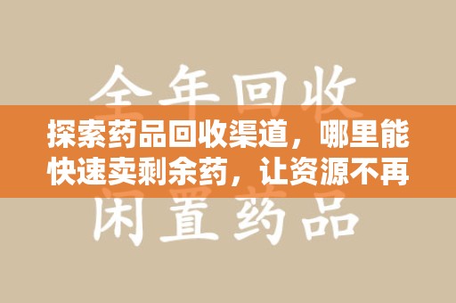 上海探索药品回收渠道，哪里能快速卖剩余药，让资源不再浪费