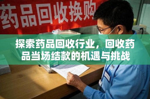 上海探索药品回收行业，回收药品当场结款的机遇与挑战