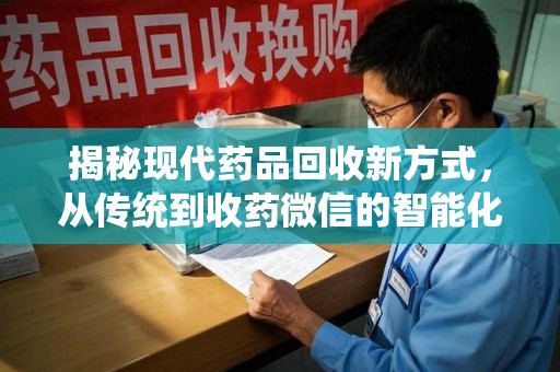 上海揭秘现代药品回收新方式，从传统到收药微信的智能化转变