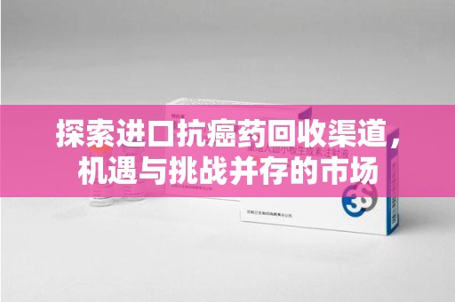 上海探索进口抗癌药回收渠道，机遇与挑战并存的市场