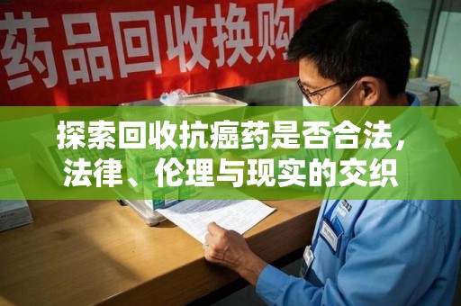 上海探索回收抗癌药是否合法，法律、伦理与现实的交织