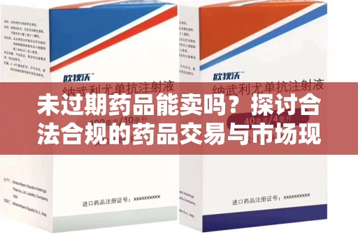 上海未过期药品能卖吗？探讨合法合规的药品交易与市场现状